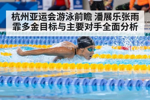 杭州亚运会游泳前瞻 潘展乐张雨霏多金目标与主要对手全面分析