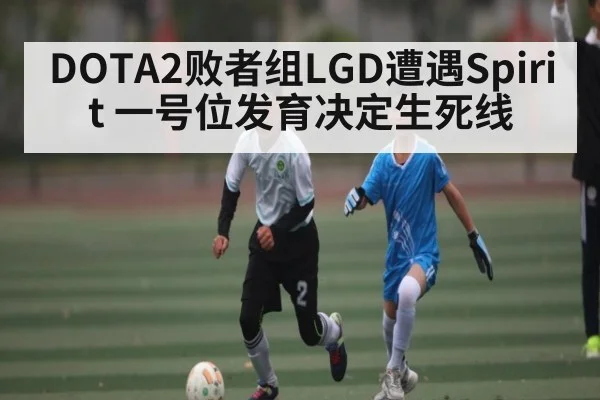 DOTA2败者组LGD遭遇Spirit 一号位发育决定生死线