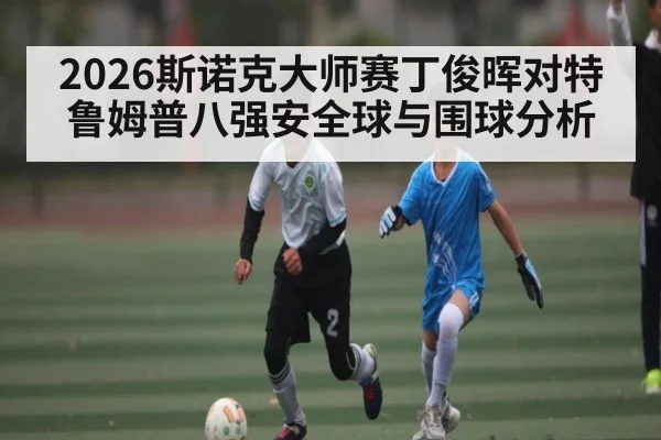 2026斯诺克大师赛丁俊晖对特鲁姆普八强安全球与围球分析