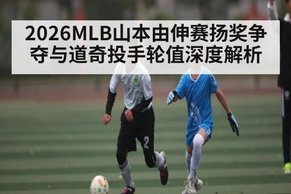 2026MLB山本由伸赛扬奖争夺与道奇投手轮值深度解析