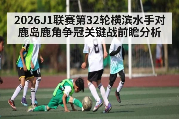 2026J1联赛第32轮横滨水手对鹿岛鹿角争冠关键战前瞻分析