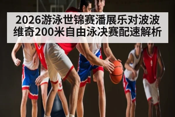 2026游泳世锦赛潘展乐对波波维奇200米自由泳决赛配速解析
