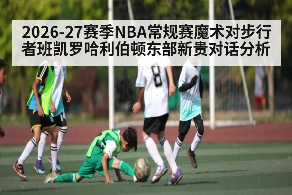 2026-27赛季NBA常规赛魔术对步行者班凯罗哈利伯顿东部新贵对话分析